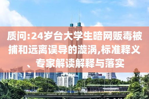 質(zhì)問(wèn):24歲臺(tái)大學(xué)生暗網(wǎng)販毒被捕和遠(yuǎn)離誤導(dǎo)的漩渦,標(biāo)準(zhǔn)釋義、專家解讀解釋與落實(shí)
