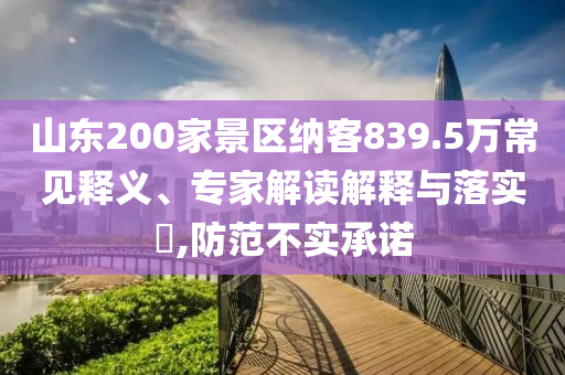 山東200家景區(qū)納客839.5萬(wàn)常見(jiàn)釋義、專家解讀解釋與落實(shí)?,防范不實(shí)承諾