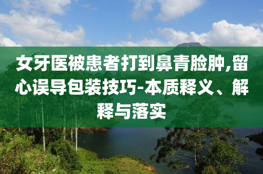 女牙醫(yī)被患者打到鼻青臉腫,留心誤導(dǎo)包裝技巧-本質(zhì)釋義、解釋與落實(shí)