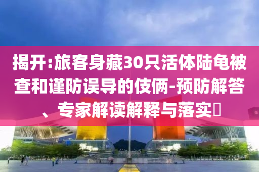 揭開:旅客身藏30只活體陸龜被查和謹(jǐn)防誤導(dǎo)的伎倆-預(yù)防解答、專家解讀解釋與落實?