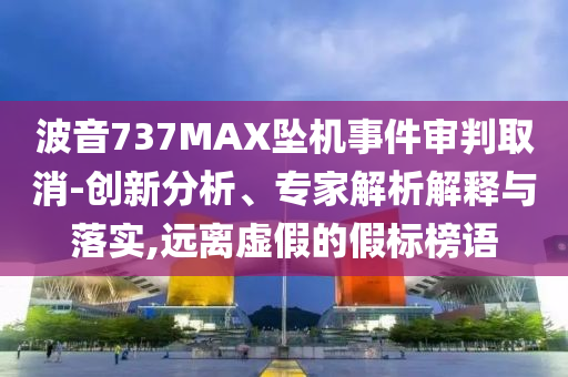 波音737MAX墜機(jī)事件審判取消-創(chuàng)新分析、專家解析解釋與落實(shí),遠(yuǎn)離虛假的假標(biāo)榜語(yǔ)