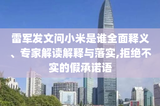 雷軍發(fā)文問(wèn)小米是誰(shuí)全面釋義、專家解讀解釋與落實(shí),拒絕不實(shí)的假承諾語(yǔ)