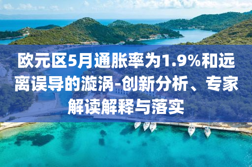 歐元區(qū)5月通脹率為1.9%和遠(yuǎn)離誤導(dǎo)的漩渦-創(chuàng)新分析、專家解讀解釋與落實(shí)