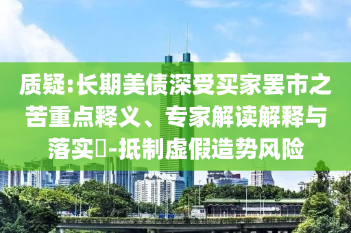 質(zhì)疑:長(zhǎng)期美債深受買家罷市之苦重點(diǎn)釋義、專家解讀解釋與落實(shí)?-抵制虛假造勢(shì)風(fēng)險(xiǎn)
