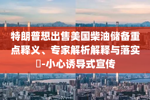 特朗普想出售美國(guó)柴油儲(chǔ)備重點(diǎn)釋義、專家解析解釋與落實(shí)?-小心誘導(dǎo)式宣傳