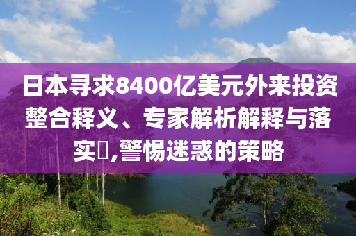 日本尋求8400億美元外來(lái)投資整合釋義、專家解析解釋與落實(shí)?,警惕迷惑的策略