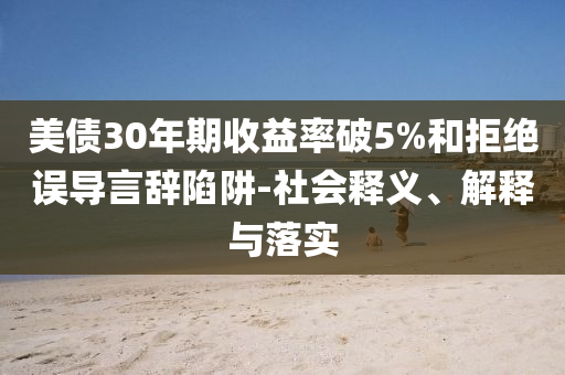 美債30年期收益率破5%和拒絕誤導(dǎo)言辭陷阱-社會釋義、解釋與落實(shí)