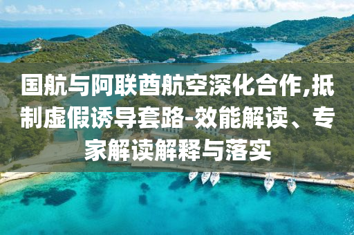 國航與阿聯(lián)酋航空深化合作,抵制虛假誘導(dǎo)套路-效能解讀、專家解讀解釋與落實(shí)
