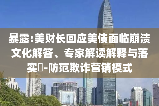 暴露:美財(cái)長回應(yīng)美債面臨崩潰文化解答、專家解讀解釋與落實(shí)?-防范欺詐營銷模式