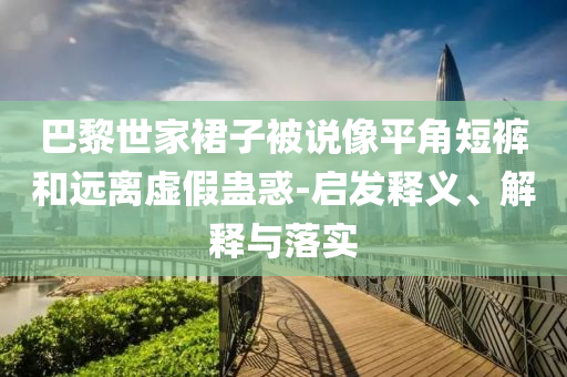 巴黎世家裙子被說像平角短褲和遠離虛假蠱惑-啟發(fā)釋義、解釋與落實