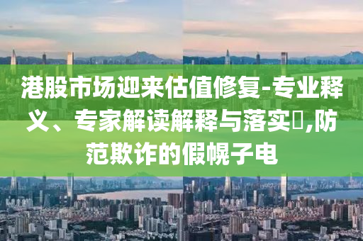 港股市場迎來估值修復(fù)-專業(yè)釋義、專家解讀解釋與落實(shí)?,防范欺詐的假幌子電