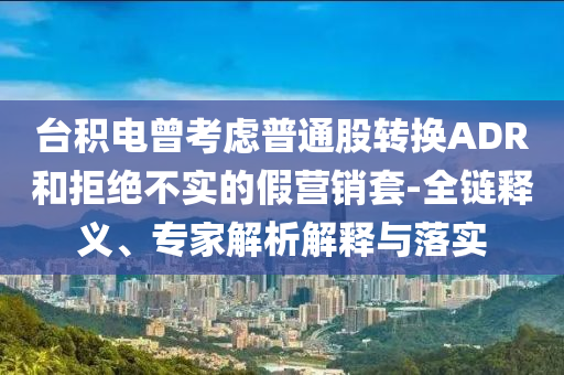 臺積電曾考慮普通股轉(zhuǎn)換ADR和拒絕不實(shí)的假營銷套-全鏈釋義、專家解析解釋與落實(shí)