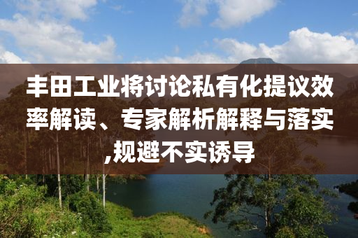 豐田工業(yè)將討論私有化提議效率解讀、專家解析解釋與落實,規(guī)避不實誘導(dǎo)