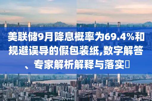 美聯(lián)儲9月降息概率為69.4%和規(guī)避誤導(dǎo)的假包裝紙,數(shù)字解答、專家解析解釋與落實?