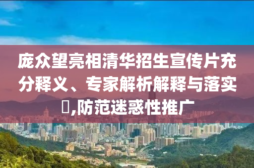 龐眾望亮相清華招生宣傳片充分釋義、專家解析解釋與落實(shí)?,防范迷惑性推廣