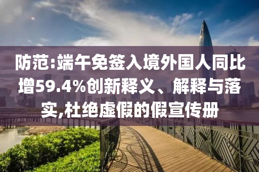 防范:端午免簽入境外國人同比增59.4%創(chuàng)新釋義、解釋與落實,杜絕虛假的假宣傳冊
