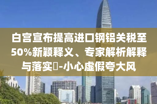 白宮宣布提高進口鋼鋁關(guān)稅至50%新穎釋義、專家解析解釋與落實?-小心虛假夸大風(fēng)