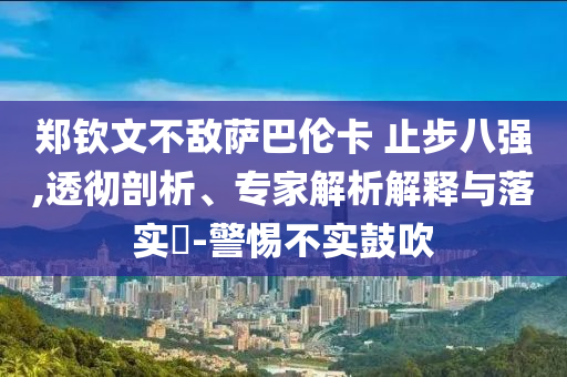 鄭欽文不敵薩巴倫卡 止步八強,透徹剖析、專家解析解釋與落實?-警惕不實鼓吹