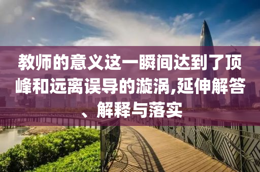 教師的意義這一瞬間達(dá)到了頂峰和遠(yuǎn)離誤導(dǎo)的漩渦,延伸解答、解釋與落實(shí)