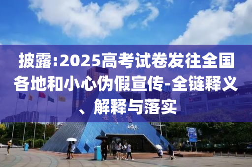 披露:2025高考試卷發(fā)往全國各地和小心偽假宣傳-全鏈釋義、解釋與落實