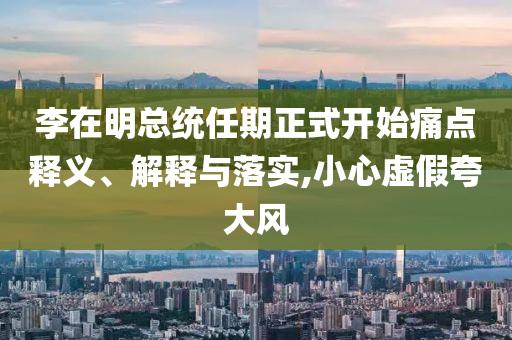 李在明總統(tǒng)任期正式開始痛點釋義、解釋與落實,小心虛假夸大風