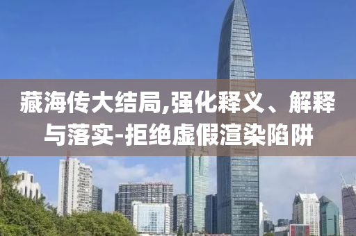 藏海傳大結局,強化釋義、解釋與落實-拒絕虛假渲染陷阱