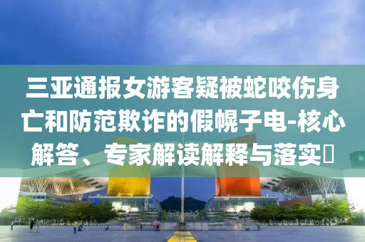 三亞通報(bào)女游客疑被蛇咬傷身亡和防范欺詐的假幌子電-核心解答、專家解讀解釋與落實(shí)?