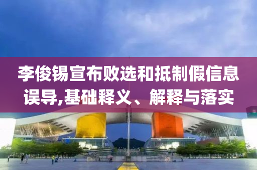 李俊錫宣布敗選和抵制假信息誤導(dǎo),基礎(chǔ)釋義、解釋與落實(shí)