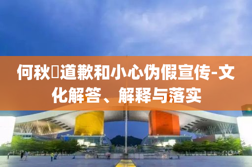 何秋亊道歉和小心偽假宣傳-文化解答、解釋與落實(shí)