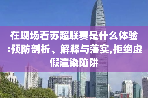 在現(xiàn)場(chǎng)看蘇超聯(lián)賽是什么體驗(yàn):預(yù)防剖析、解釋與落實(shí),拒絕虛假渲染陷阱