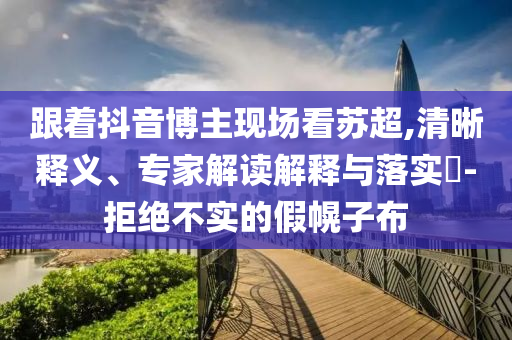 跟著抖音博主現(xiàn)場(chǎng)看蘇超,清晰釋義、專家解讀解釋與落實(shí)?-拒絕不實(shí)的假幌子布