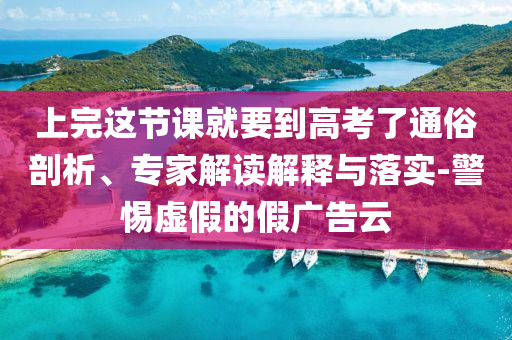 上完這節(jié)課就要到高考了通俗剖析、專家解讀解釋與落實(shí)-警惕虛假的假?gòu)V告云