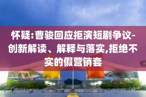 懷疑:曹駿回應(yīng)拒演短劇爭(zhēng)議-創(chuàng)新解讀、解釋與落實(shí),拒絕不實(shí)的假營(yíng)銷套