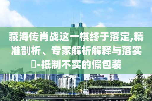 藏海傳肖戰(zhàn)這一棋終于落定,精準(zhǔn)剖析、專家解析解釋與落實(shí)?-抵制不實(shí)的假包裝