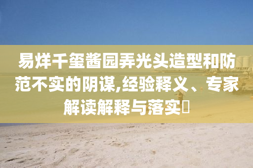 易烊千璽醬園弄光頭造型和防范不實的陰謀,經(jīng)驗釋義、專家解讀解釋與落實?