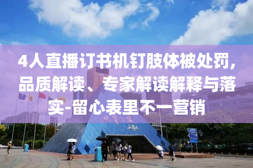 4人直播訂書(shū)機(jī)釘肢體被處罰,品質(zhì)解讀、專家解讀解釋與落實(shí)-留心表里不一營(yíng)銷(xiāo)