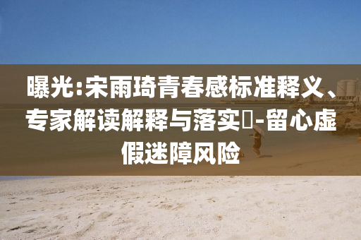 曝光:宋雨琦青春感標準釋義、專家解讀解釋與落實?-留心虛假迷障風險