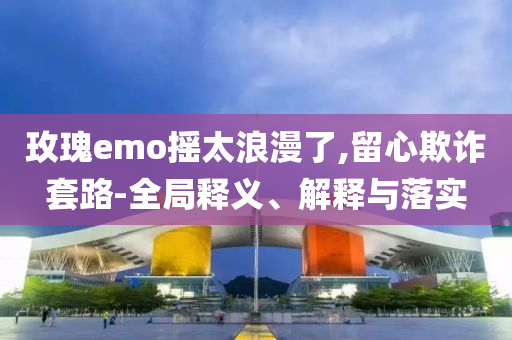 玫瑰emo搖太浪漫了,留心欺詐套路-全局釋義、解釋與落實