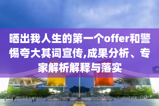 曬出我人生的第一個offer和警惕夸大其詞宣傳,成果分析、專家解析解釋與落實