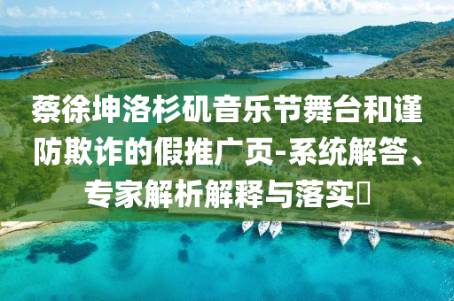 蔡徐坤洛杉磯音樂節(jié)舞臺和謹防欺詐的假推廣頁-系統(tǒng)解答、專家解析解釋與落實?
