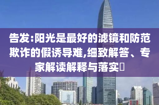 告發(fā):陽光是最好的濾鏡和防范欺詐的假誘導(dǎo)難,細(xì)致解答、專家解讀解釋與落實?
