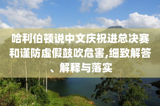 哈利伯頓說中文慶祝進(jìn)總決賽和謹(jǐn)防虛假鼓吹危害,細(xì)致解答、解釋與落實(shí)