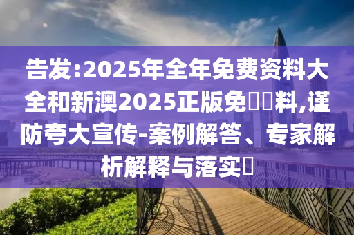 告發(fā):2025年全年免費資料大全和新澳2025正版免費資料,謹防夸大宣傳-案例解答、專家解析解釋與落實?