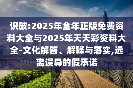 識破:2025年全年正版免費資料大全與2025年天天彩資料大全-文化解答、解釋與落實,遠離誤導的假承諾