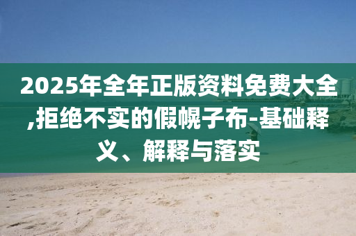 2025年全年正版資料免費大全,拒絕不實的假幌子布-基礎(chǔ)釋義、解釋與落實