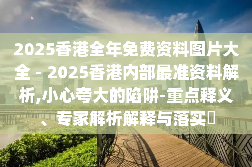 2025香港全年免費資料圖片大全 - 2025香港內(nèi)部最準(zhǔn)資料解析,小心夸大的陷阱-重點釋義、專家解析解釋與落實?