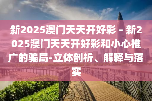 新2025澳門天天開好彩 - 新2025澳門天天開好彩和小心推廣的騙局-立體剖析、解釋與落實