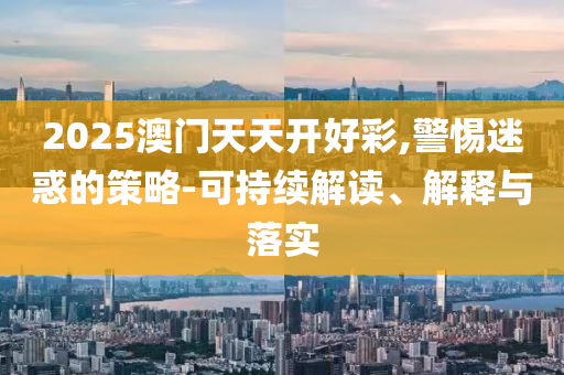 2025澳門天天開好彩,警惕迷惑的策略-可持續(xù)解讀、解釋與落實