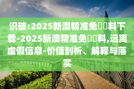 識破:2025新澳精準(zhǔn)免費資料下載-2025新澳精準(zhǔn)免費資料,遠(yuǎn)離虛假信息-價值剖析、解釋與落實