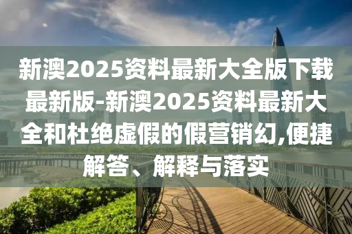 新澳2025資料最新大全版下載最新版-新澳2025資料最新大全和杜絕虛假的假營銷幻,便捷解答、解釋與落實